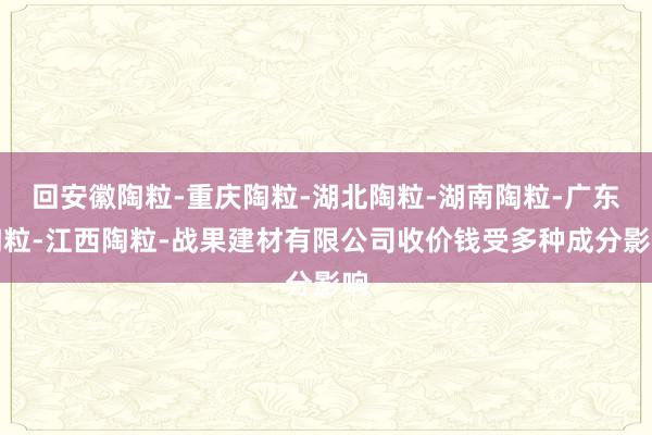 回安徽陶粒-重庆陶粒-湖北陶粒-湖南陶粒-广东陶粒-江西陶粒-战果建材有限公司收价钱受多种成分影响