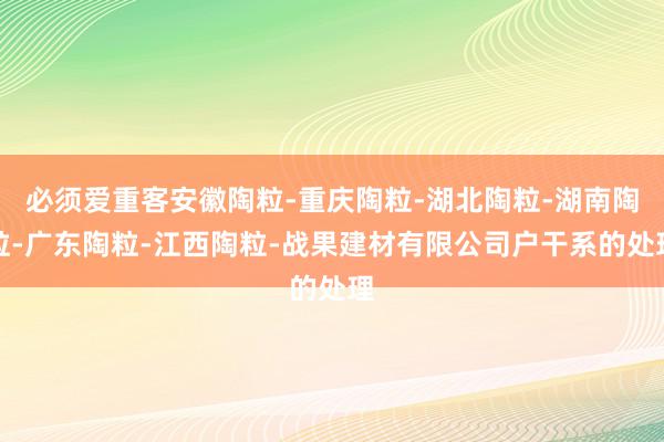 必须爱重客安徽陶粒-重庆陶粒-湖北陶粒-湖南陶粒-广东陶粒-江西陶粒-战果建材有限公司户干系的处理