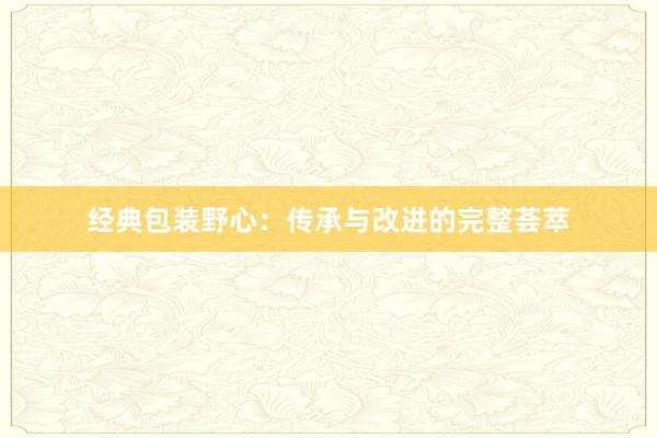 经典包装野心：传承与改进的完整荟萃