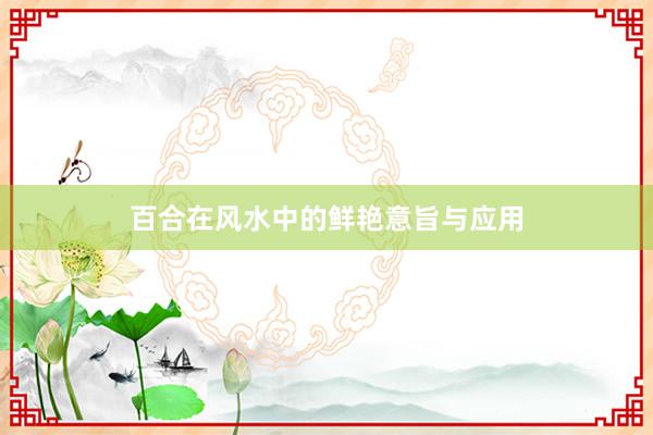百合在风水中的鲜艳意旨与应用