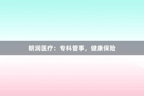 朗润医疗：专科管事，健康保险