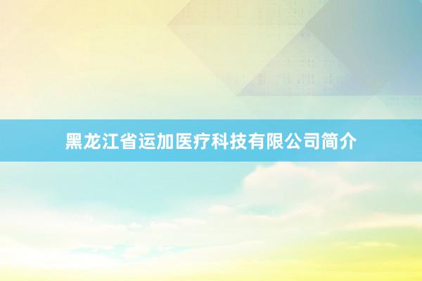 黑龙江省运加医疗科技有限公司简介